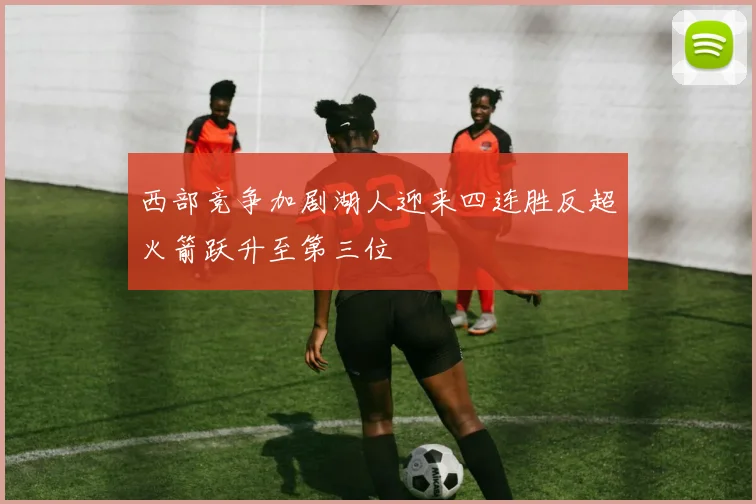 西部竞争加剧湖人迎来四连胜反超火箭跃升至第三位