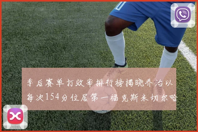 季后赛单打效率排行榜揭晓乔治以每次154分位居第一福克斯米切尔哈登紧随其后