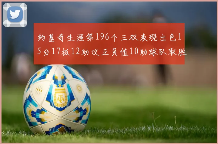 约基奇生涯第196个三双表现出色15分17板12助攻正负值10助球队取胜